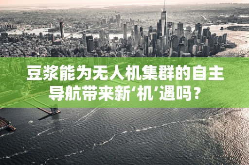 豆浆能为无人机集群的自主导航带来新‘机’遇吗？