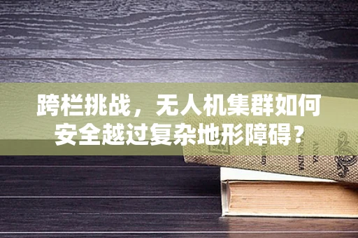 跨栏挑战，无人机集群如何安全越过复杂地形障碍？