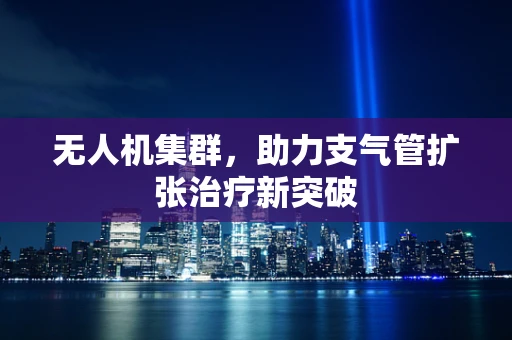 无人机集群，助力支气管扩张治疗新突破
