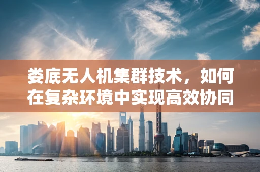 娄底无人机集群技术，如何在复杂环境中实现高效协同？