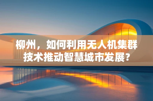 柳州，如何利用无人机集群技术推动智慧城市发展？