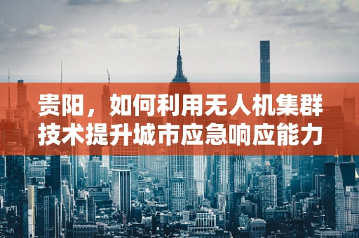 贵阳，如何利用无人机集群技术提升城市应急响应能力？