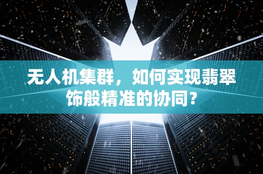 无人机集群，如何实现翡翠饰般精准的协同？