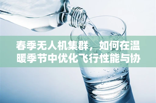 春季无人机集群，如何在温暖季节中优化飞行性能与协同策略？