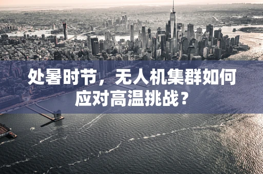 处暑时节，无人机集群如何应对高温挑战？