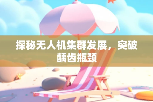 探秘无人机集群发展，突破龋齿瓶颈