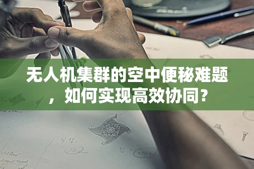 无人机集群的空中便秘难题，如何实现高效协同？