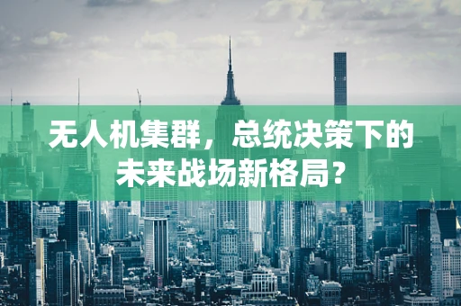 无人机集群，总统决策下的未来战场新格局？