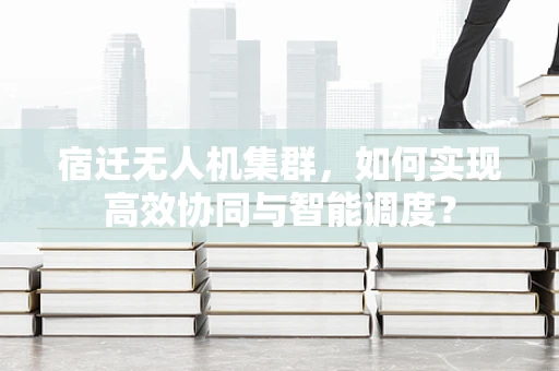 宿迁无人机集群，如何实现高效协同与智能调度？