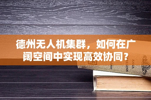 德州无人机集群，如何在广阔空间中实现高效协同？