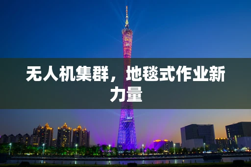 无人机集群，地毯式作业新力量