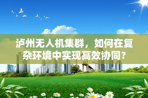 泸州无人机集群，如何在复杂环境中实现高效协同？