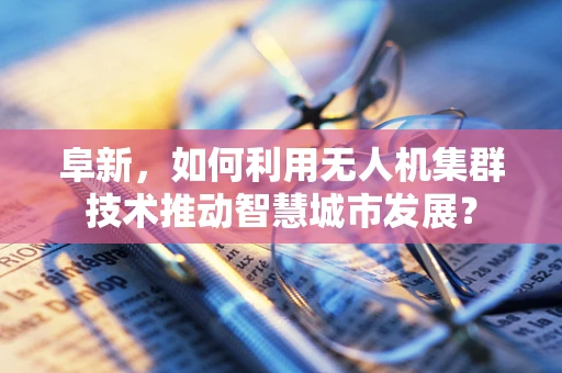 阜新，如何利用无人机集群技术推动智慧城市发展？