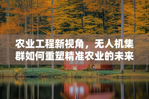 农业工程新视角，无人机集群如何重塑精准农业的未来？