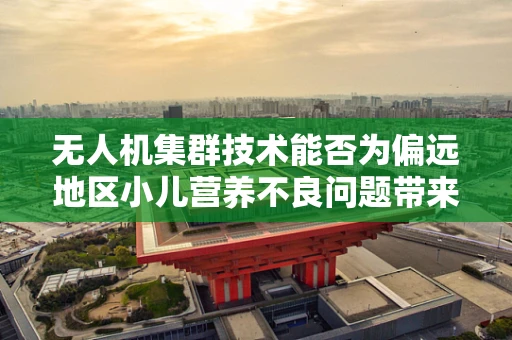 无人机集群技术能否为偏远地区小儿营养不良问题带来新解？