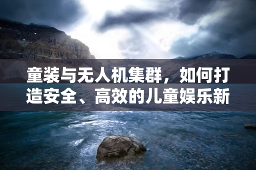 童装与无人机集群，如何打造安全、高效的儿童娱乐新体验？