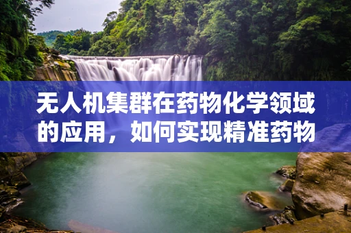 无人机集群在药物化学领域的应用，如何实现精准药物投送？