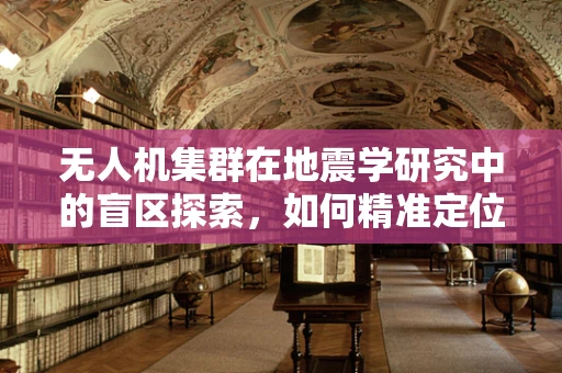 无人机集群在地震学研究中的盲区探索，如何精准定位与监测？