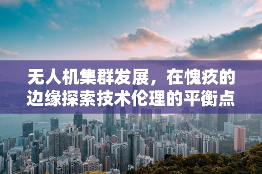 无人机集群发展，在愧疚的边缘探索技术伦理的平衡点