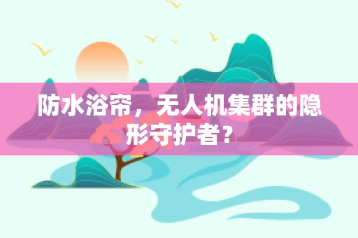 防水浴帘，无人机集群的隐形守护者？
