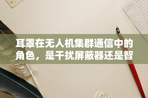 耳罩在无人机集群通信中的角色，是干扰屏蔽器还是智能增强器？