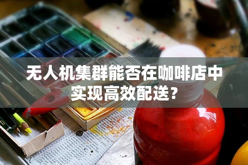 无人机集群能否在咖啡店中实现高效配送？