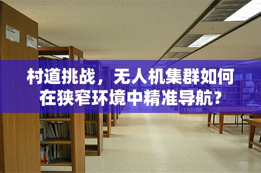 村道挑战，无人机集群如何在狭窄环境中精准导航？