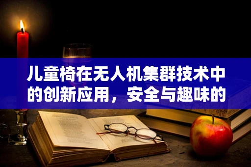 儿童椅在无人机集群技术中的创新应用，安全与趣味的双重考量？
