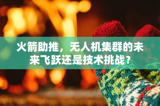 火箭助推，无人机集群的未来飞跃还是技术挑战？
