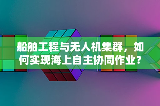 船舶工程与无人机集群，如何实现海上自主协同作业？