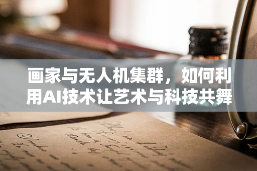 画家与无人机集群，如何利用AI技术让艺术与科技共舞？