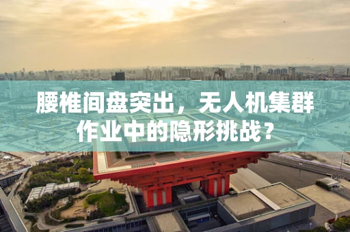腰椎间盘突出，无人机集群作业中的隐形挑战？
