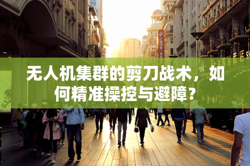 无人机集群的剪刀战术，如何精准操控与避障？