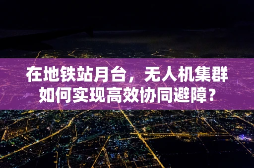 在地铁站月台，无人机集群如何实现高效协同避障？