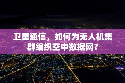 卫星通信，如何为无人机集群编织空中数据网？