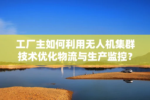 工厂主如何利用无人机集群技术优化物流与生产监控？