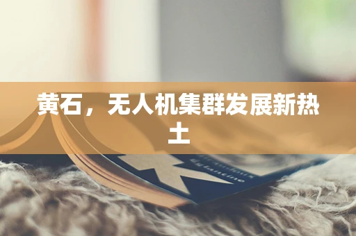 黄石，无人机集群发展新热土