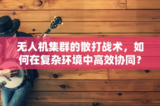 无人机集群的散打战术，如何在复杂环境中高效协同？