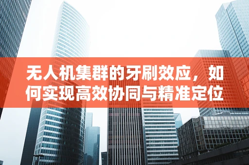 无人机集群的牙刷效应，如何实现高效协同与精准定位？