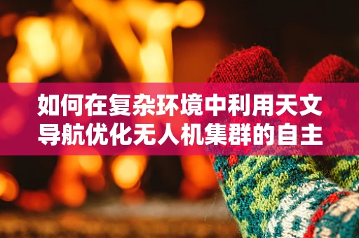 如何在复杂环境中利用天文导航优化无人机集群的自主导航能力？
