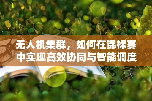 无人机集群，如何在锦标赛中实现高效协同与智能调度？