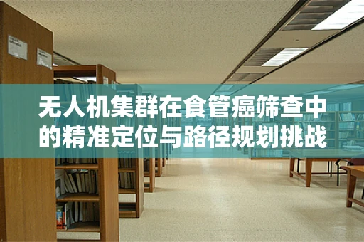无人机集群在食管癌筛查中的精准定位与路径规划挑战