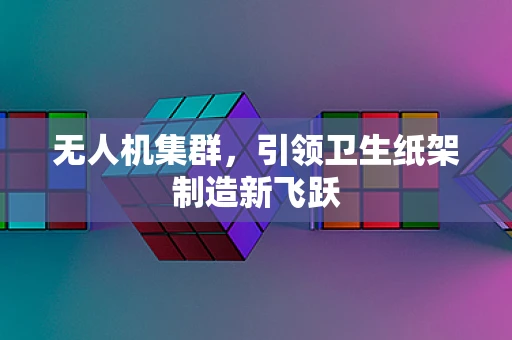 无人机集群，引领卫生纸架制造新飞跃