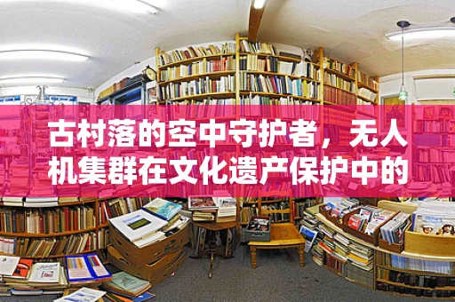 古村落的空中守护者，无人机集群在文化遗产保护中的应用与挑战
