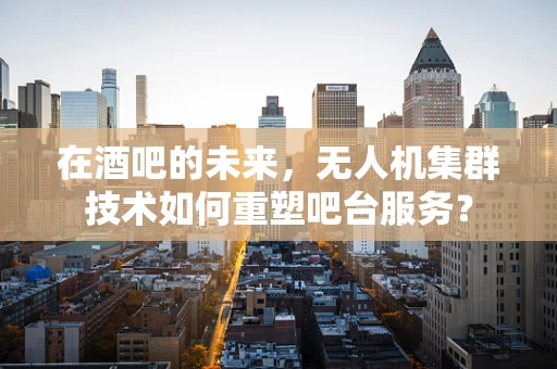 在酒吧的未来，无人机集群技术如何重塑吧台服务？