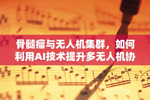 骨髓瘤与无人机集群，如何利用AI技术提升多无人机协同效率？