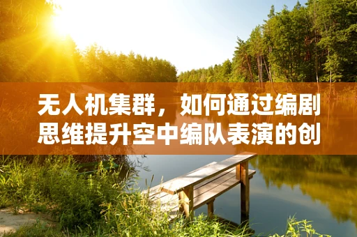 无人机集群，如何通过编剧思维提升空中编队表演的创意与观赏性？