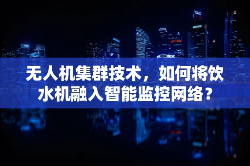 无人机集群技术，如何将饮水机融入智能监控网络？