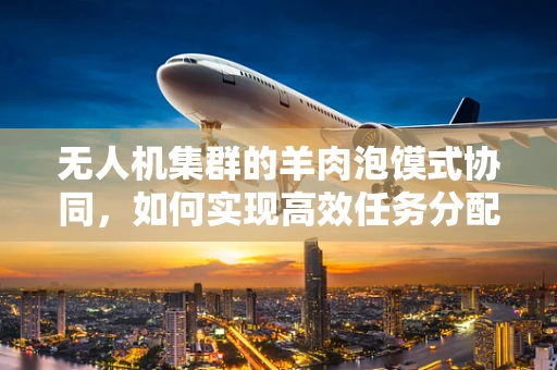 无人机集群的羊肉泡馍式协同，如何实现高效任务分配？
