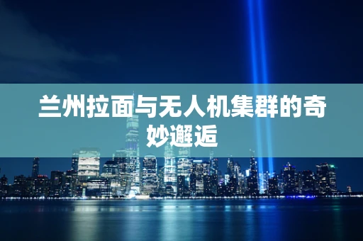兰州拉面与无人机集群的奇妙邂逅